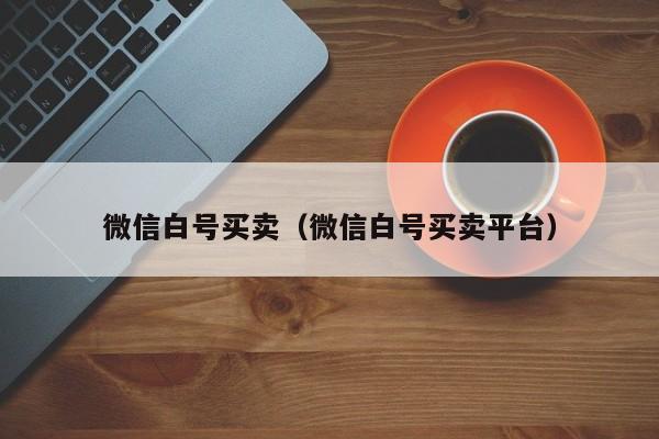 微信白号买卖（微信白号买卖平台）