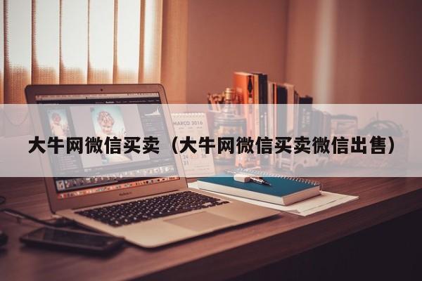 大牛网微信买卖（大牛网微信买卖微信出售）
