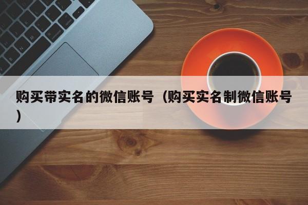 购买带实名的微信账号（购买实名制微信账号）