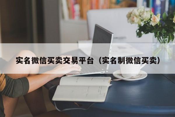 实名微信买卖交易平台（实名制微信买卖）