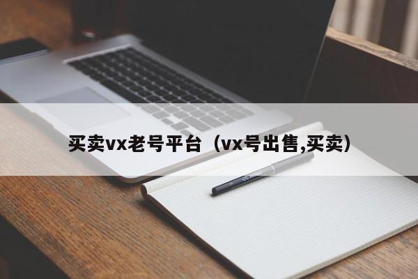 买卖vx老号平台（vx号出售,买卖）