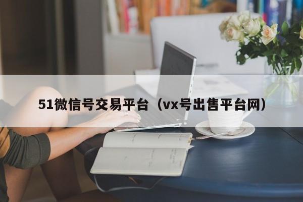 51微信号交易平台（vx号出售平台网）