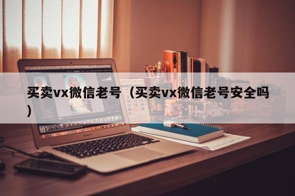 买卖vx微信老号（买卖vx微信老号安全吗）