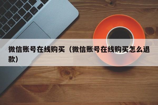 微信账号在线购买（微信账号在线购买怎么退款）