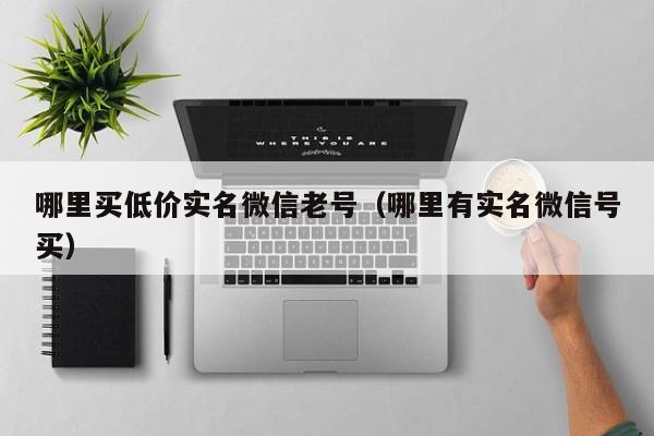 哪里买低价实名微信老号（哪里有实名微信号买）