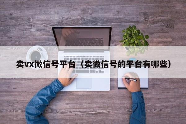 卖vx微信号平台（卖微信号的平台有哪些）