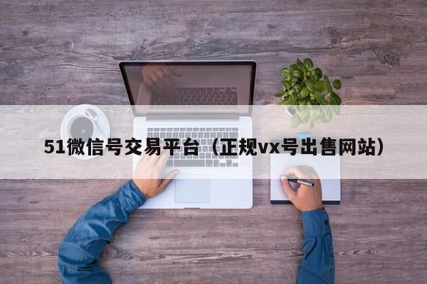 51微信号交易平台（正规vx号出售网站）