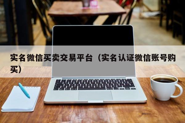 实名微信买卖交易平台（实名认证微信账号购买）