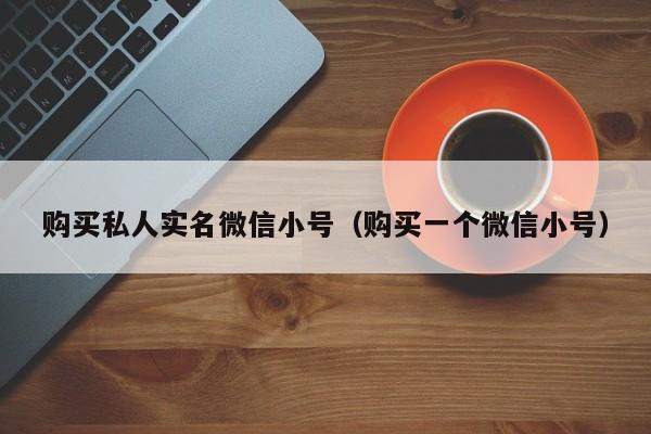 购买私人实名微信小号（购买一个微信小号）