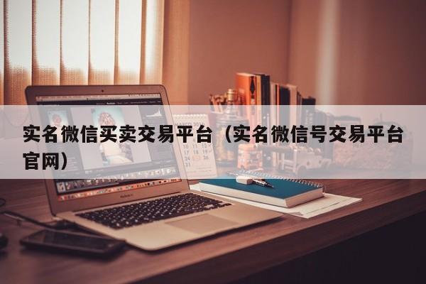 实名微信买卖交易平台（实名微信号交易平台官网）