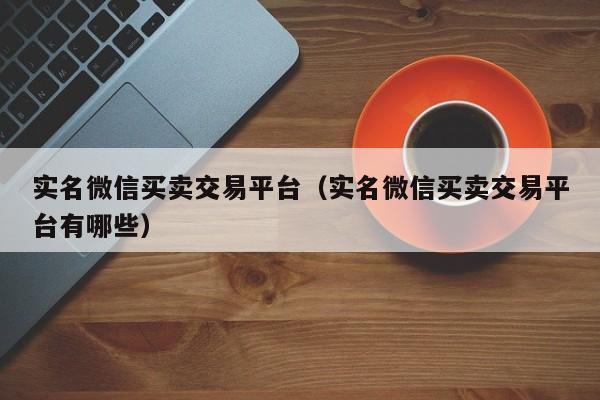 实名微信买卖交易平台（实名微信买卖交易平台有哪些）