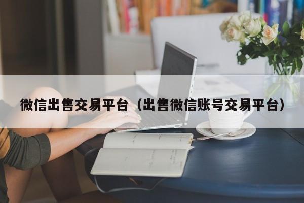 微信出售交易平台（出售微信账号交易平台）