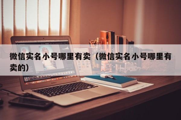 微信实名小号哪里有卖（微信实名小号哪里有卖的）