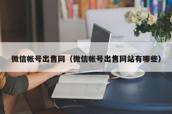 微信帐号出售网（微信帐号出售网站有哪些）