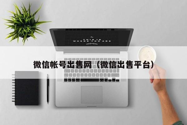 微信帐号出售网（微信出售平台）
